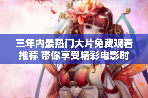 三年内最热门大片免费观看推荐 带你享受精彩电影时光