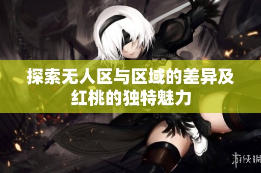 探索无人区与区域的差异及红桃的独特魅力