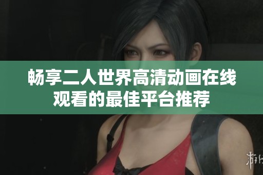 畅享二人世界高清动画在线观看的最佳平台推荐
