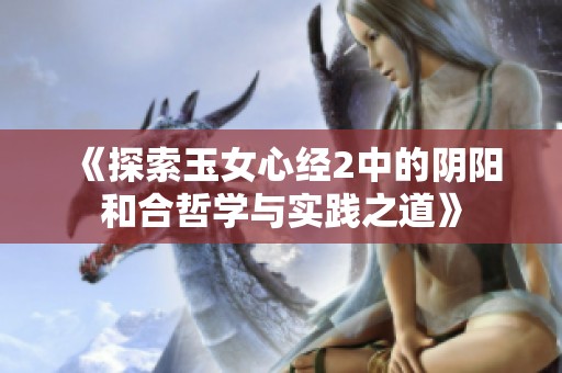 《探索玉女心经2中的阴阳和合哲学与实践之道》