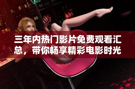 三年内热门影片免费观看汇总，带你畅享精彩电影时光