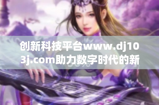 创新科技平台www.dj103j.com助力数字时代的新发展