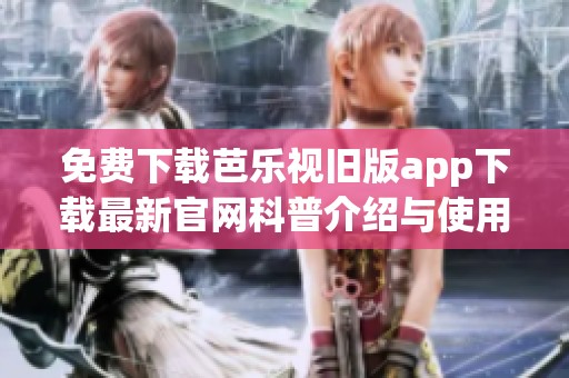 免费下载芭乐视旧版app下载最新官网科普介绍与使用指南