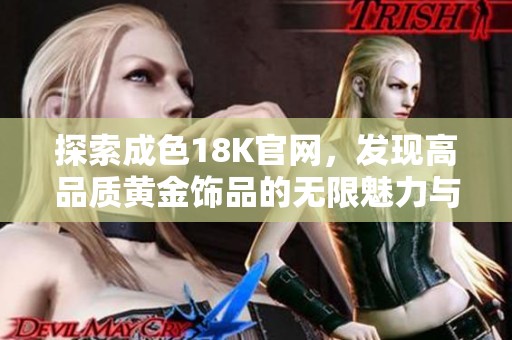 探索成色18K官网，发现高品质黄金饰品的无限魅力与风采