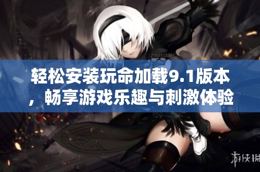 轻松安装玩命加载9.1版本，畅享游戏乐趣与刺激体验