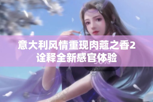 意大利风情重现肉蔻之香2诠释全新感官体验