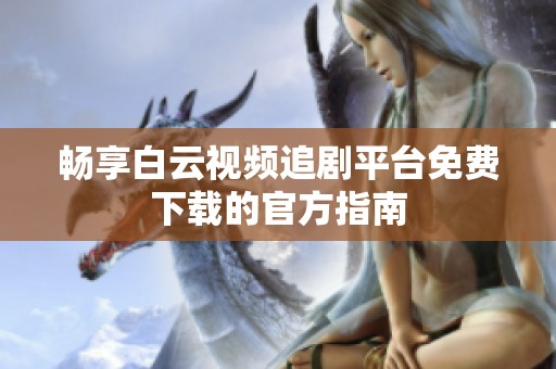 畅享白云视频追剧平台免费下载的官方指南