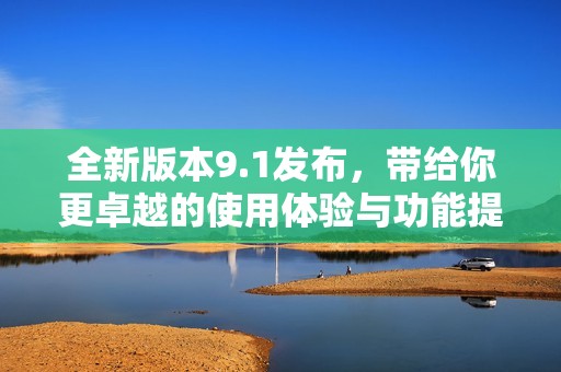 全新版本9.1发布，带给你更卓越的使用体验与功能提升