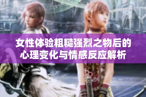 女性体验粗糙强烈之物后的心理变化与情感反应解析