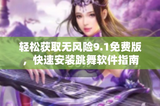轻松获取无风险9.1免费版，快速安装跳舞软件指南