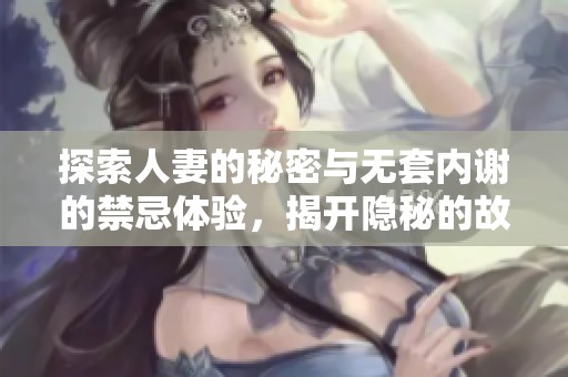 探索人妻的秘密与无套内谢的禁忌体验，揭开隐秘的故事
