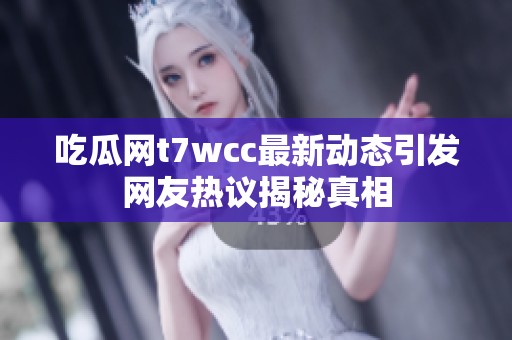 吃瓜网t7wcc最新动态引发网友热议揭秘真相