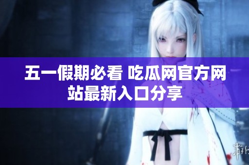 五一假期必看 吃瓜网官方网站最新入口分享
