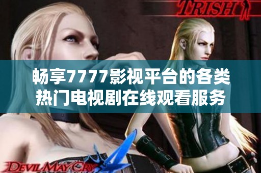 畅享7777影视平台的各类热门电视剧在线观看服务