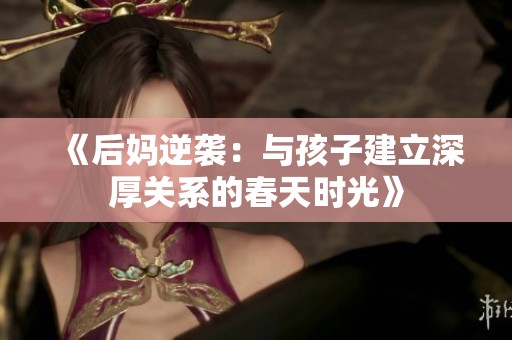 《后妈逆袭：与孩子建立深厚关系的春天时光》