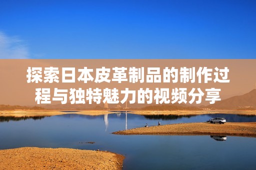 探索日本皮革制品的制作过程与独特魅力的视频分享