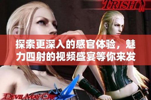 探索更深入的感官体验，魅力四射的视频盛宴等你来发现