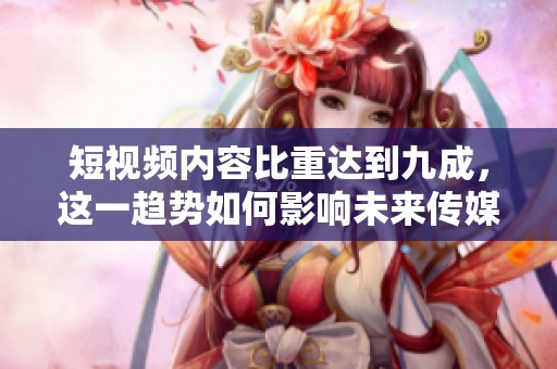 短视频内容比重达到九成，这一趋势如何影响未来传媒？