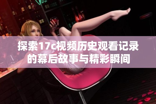 探索17c视频历史观看记录的幕后故事与精彩瞬间