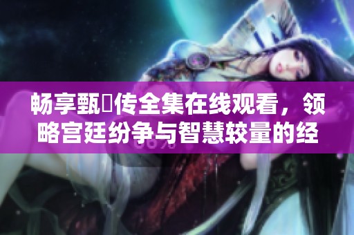 畅享甄嬛传全集在线观看，领略宫廷纷争与智慧较量的经典剧作