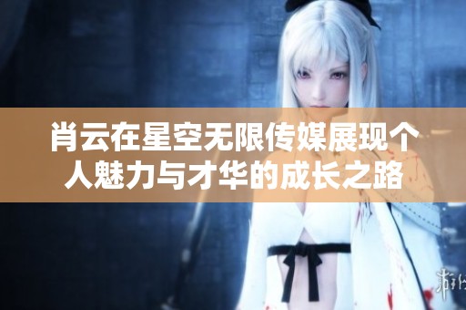 肖云在星空无限传媒展现个人魅力与才华的成长之路