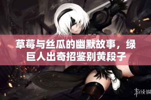 草莓与丝瓜的幽默故事，绿巨人出奇招鉴别黄段子