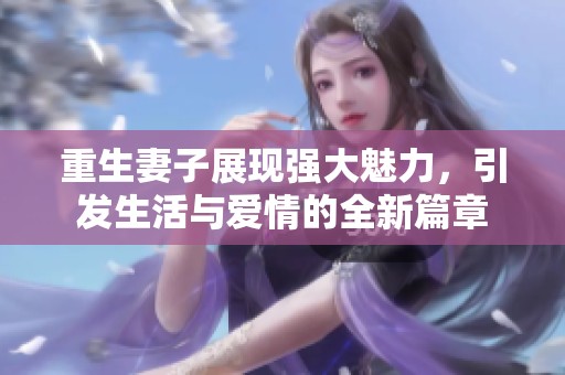 重生妻子展现强大魅力，引发生活与爱情的全新篇章