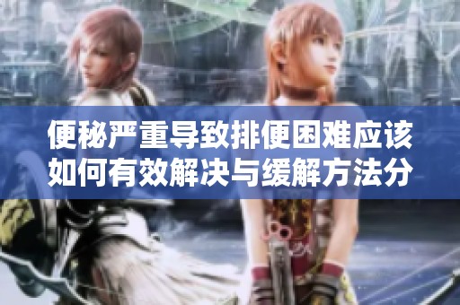 便秘严重导致排便困难应该如何有效解决与缓解方法分享