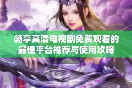 畅享高清电视剧免费观看的最佳平台推荐与使用攻略