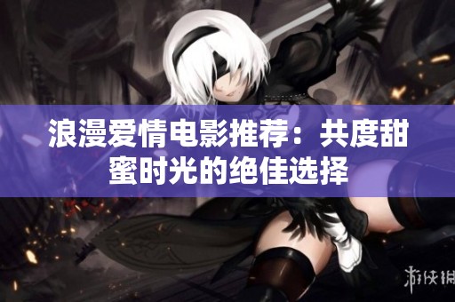 浪漫爱情电影推荐：共度甜蜜时光的绝佳选择