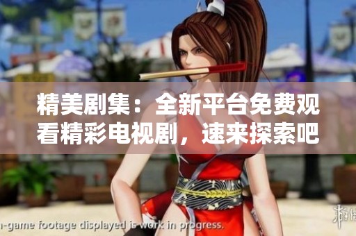 精美剧集：全新平台免费观看精彩电视剧，速来探索吧！
