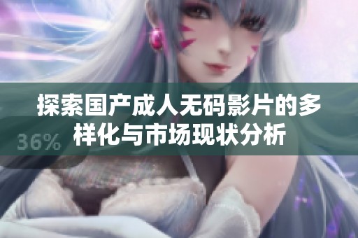 探索国产成人无码影片的多样化与市场现状分析