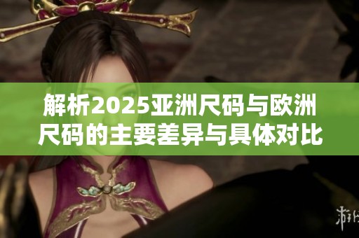 解析2025亚洲尺码与欧洲尺码的主要差异与具体对比分析