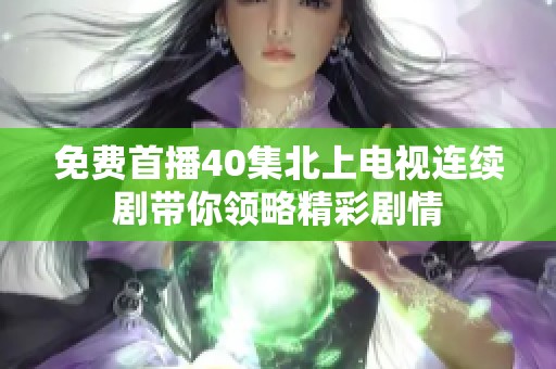 免费首播40集北上电视连续剧带你领略精彩剧情