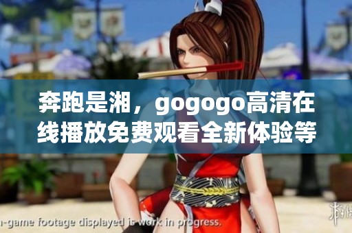 奔跑是湘，gogogo高清在线播放免费观看全新体验等你来！