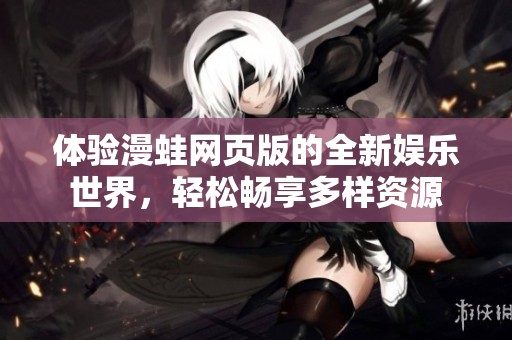体验漫蛙网页版的全新娱乐世界，轻松畅享多样资源