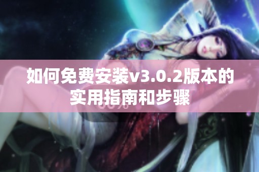如何免费安装v3.0.2版本的实用指南和步骤