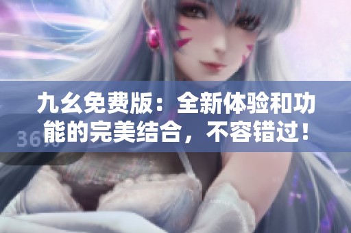九幺免费版：全新体验和功能的完美结合，不容错过！