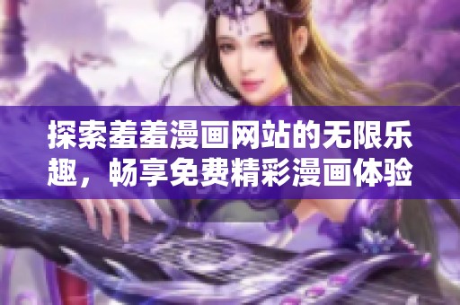 探索羞羞漫画网站的无限乐趣，畅享免费精彩漫画体验