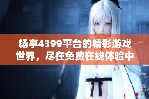 畅享4399平台的精彩游戏世界，尽在免费在线体验中