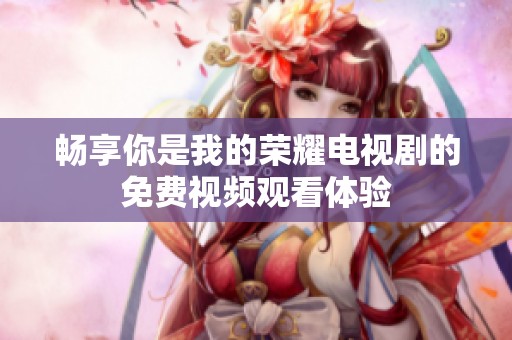 畅享你是我的荣耀电视剧的免费视频观看体验