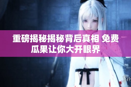 重磅揭秘揭秘背后真相 免费瓜果让你大开眼界