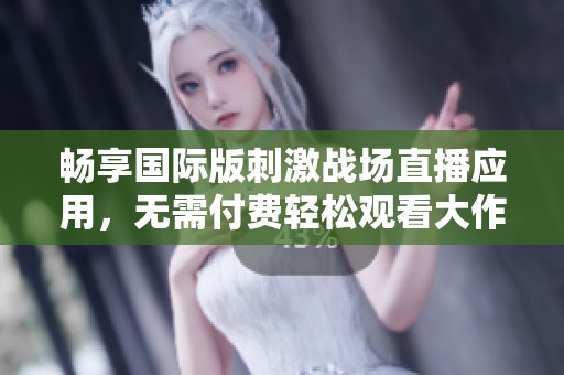畅享国际版刺激战场直播应用，无需付费轻松观看大作战