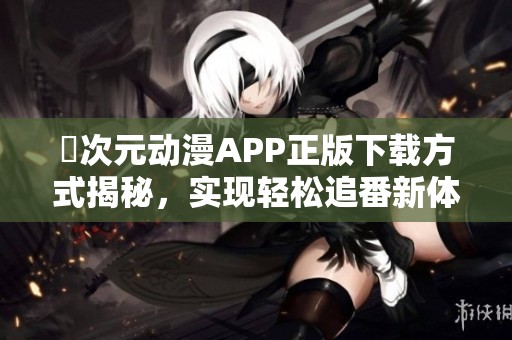囧次元动漫APP正版下载方式揭秘，实现轻松追番新体验