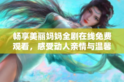 畅享美丽妈妈全剧在线免费观看，感受动人亲情与温馨故事