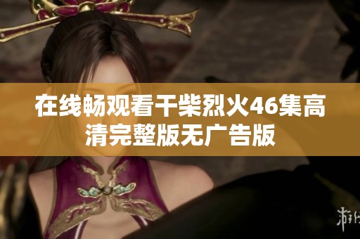 在线畅观看干柴烈火46集高清完整版无广告版