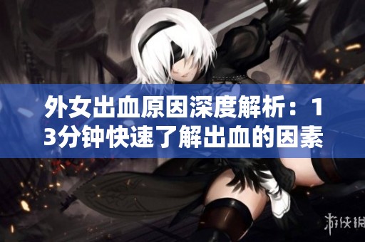 外女出血原因深度解析：13分钟快速了解出血的因素与应对措施