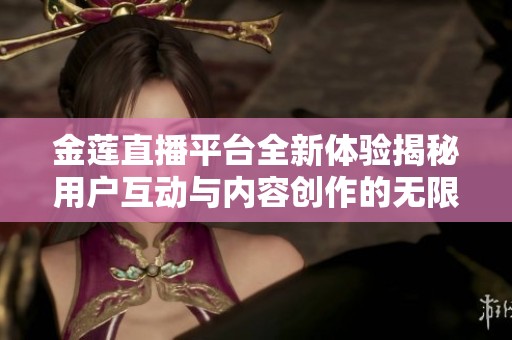 金莲直播平台全新体验揭秘用户互动与内容创作的无限可能