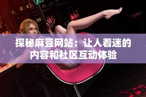 探秘麻豆网站：让人着迷的内容和社区互动体验