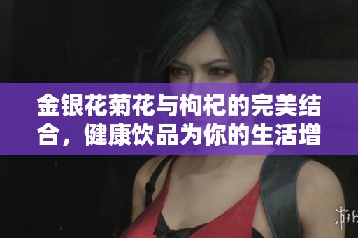 金银花菊花与枸杞的完美结合，健康饮品为你的生活增添活力